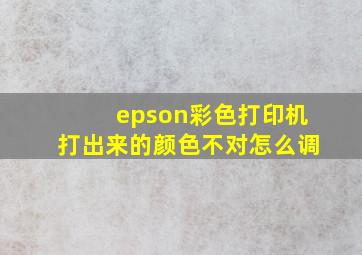 epson彩色打印机打出来的颜色不对怎么调