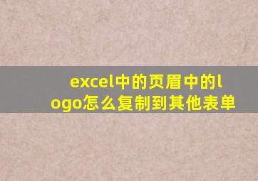 excel中的页眉中的logo怎么复制到其他表单