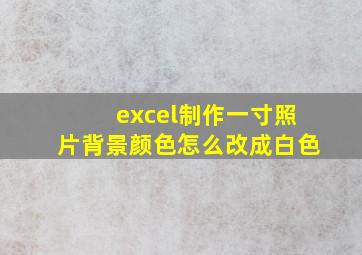 excel制作一寸照片背景颜色怎么改成白色