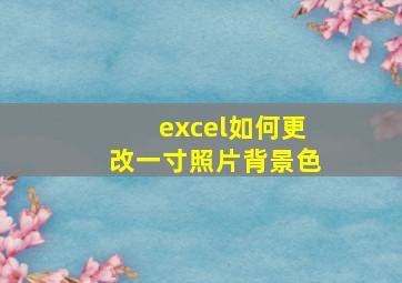 excel如何更改一寸照片背景色