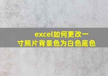 excel如何更改一寸照片背景色为白色底色