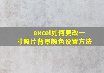 excel如何更改一寸照片背景颜色设置方法