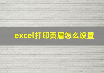 excel打印页眉怎么设置