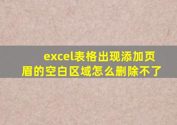 excel表格出现添加页眉的空白区域怎么删除不了