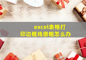 excel表格打印边框线很粗怎么办