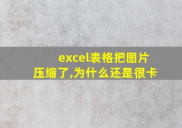 excel表格把图片压缩了,为什么还是很卡