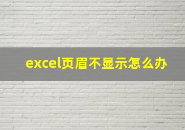 excel页眉不显示怎么办