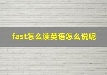 fast怎么读英语怎么说呢