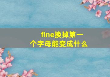 fine换掉第一个字母能变成什么