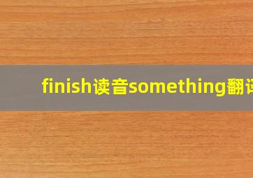 finish读音something翻译