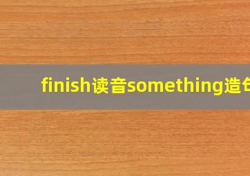 finish读音something造句