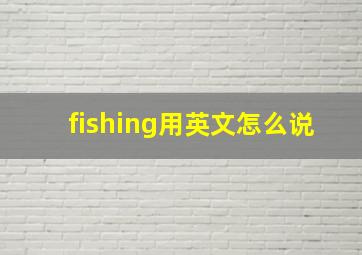 fishing用英文怎么说