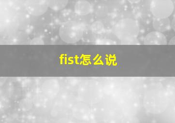 fist怎么说