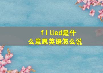 fⅰlled是什么意思英语怎么说