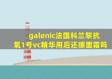 galenic法国科兰黎抗氧1号vc精华用后还擦面霜吗