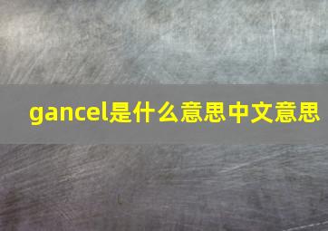 gancel是什么意思中文意思