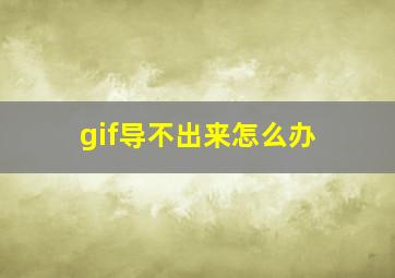 gif导不出来怎么办