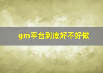 gm平台到底好不好做