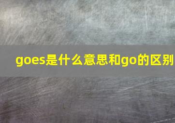 goes是什么意思和go的区别