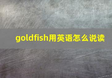 goldfish用英语怎么说读