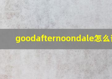 goodafternoondale怎么读音