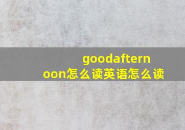 goodafternoon怎么读英语怎么读