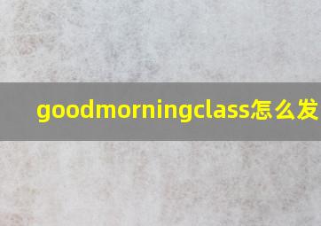 goodmorningclass怎么发音读