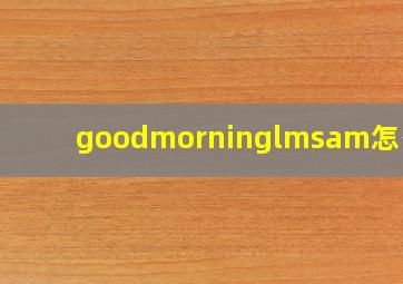 goodmorninglmsam怎么读