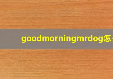 goodmorningmrdog怎么读