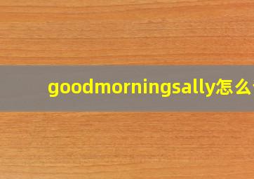 goodmorningsally怎么读