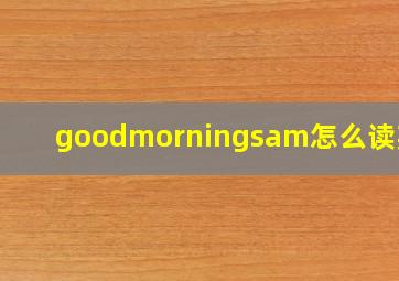 goodmorningsam怎么读英文