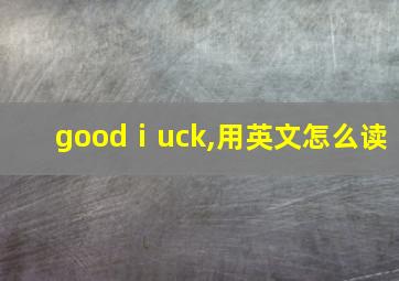 goodⅰuck,用英文怎么读