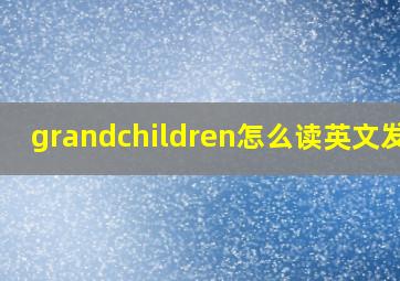 grandchildren怎么读英文发音