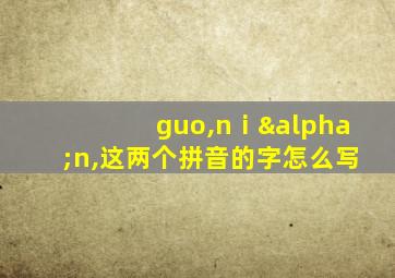 guo,nⅰαn,这两个拼音的字怎么写