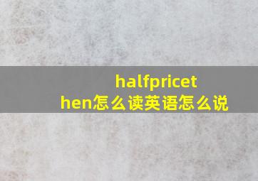 halfpricethen怎么读英语怎么说