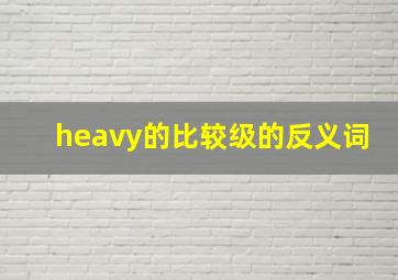 heavy的比较级的反义词