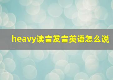 heavy读音发音英语怎么说