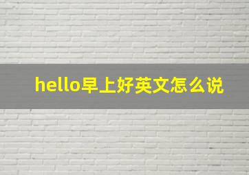 hello早上好英文怎么说