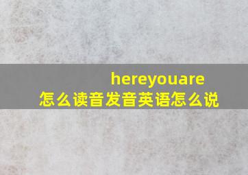 hereyouare怎么读音发音英语怎么说