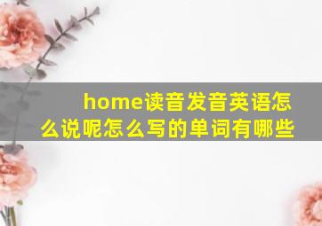 home读音发音英语怎么说呢怎么写的单词有哪些