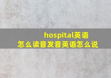 hospital英语怎么读音发音英语怎么说