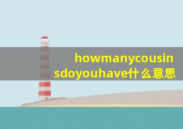 howmanycousinsdoyouhave什么意思