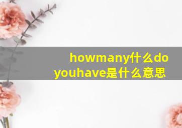 howmany什么doyouhave是什么意思