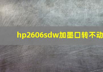 hp2606sdw加墨口转不动