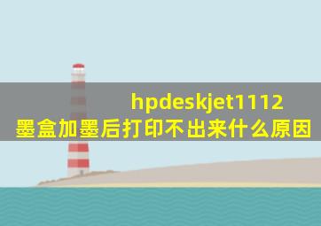 hpdeskjet1112墨盒加墨后打印不出来什么原因