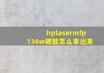 hplasermfp136w硒鼓怎么拿出来