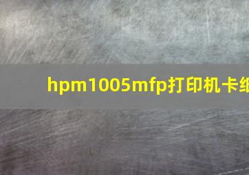 hpm1005mfp打印机卡纸