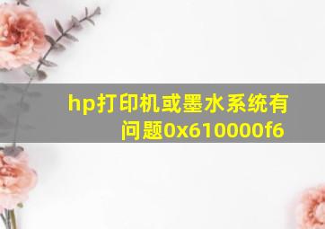 hp打印机或墨水系统有问题0x610000f6