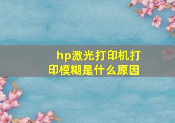 hp激光打印机打印模糊是什么原因