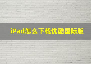 iPad怎么下载优酷国际版